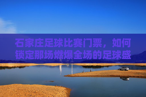 石家庄足球比赛门票,如何锁定那场燃爆全场的足球盛宴?石家庄足球比赛门票,如何锁定燃爆全场的足球盛宴?