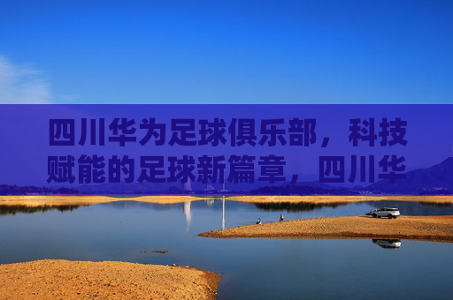 四川华为足球俱乐部，科技赋能的足球新篇章，四川华为足球俱乐部，科技赋能的足球新篇章