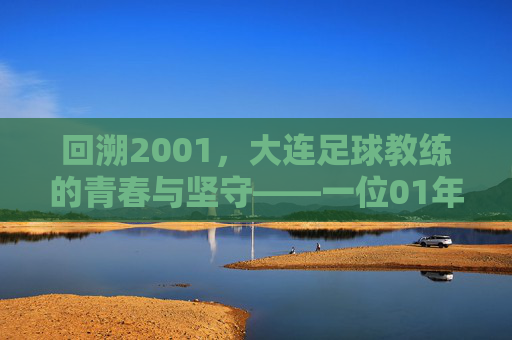 回溯2001，大连足球教练的青春与坚守——一位01年大连足球教练的岁月记忆，回溯2001，大连足球教练的青春与坚守——一位01年大连足球教练的岁月记忆