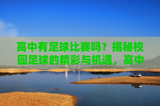 高中有足球比赛吗?揭秘校园足球的精彩与机遇,高中有足球比赛吗?揭秘校园足球的精彩与机遇