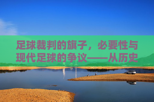 足球裁判的旗子，必要性与现代足球的争议——从历史功能到技术时代的审视，足球裁判旗子的必要性与现代足球的争议——从历史功能到技术时代的审视