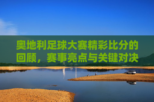 奥地利足球大赛精彩比分的回顾，赛事亮点与关键对决解析，奥地利足球大赛精彩比分的回顾，赛事亮点与关键对决解析