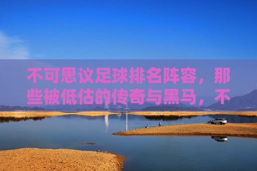 不可思议足球排名阵容,那些被低估的传奇与黑马,不可思议足球排名阵容,那些被低估的传奇与黑马