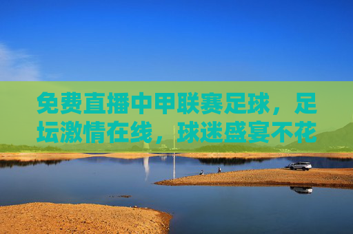 免费直播中甲联赛足球，足坛激情在线，球迷盛宴不花钱，免费直播中甲足球，足坛激情在线，球迷盛宴不花钱