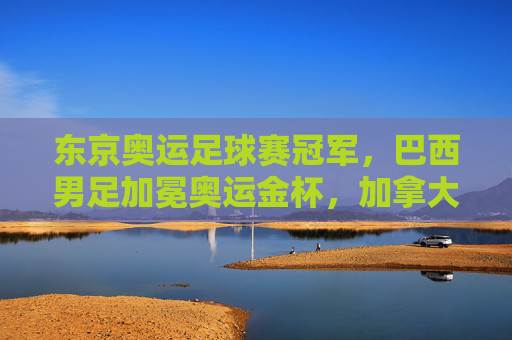 东京奥运足球赛冠军,巴西男足加冕奥运金杯,加拿大女足书写历史新篇,东京奥运足球赛场,巴西男足加冕奥运金杯 加拿大女足书写历史新篇