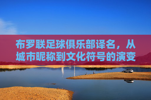 布罗联足球俱乐部译名,从城市昵称到文化符号的演变,布罗联足球俱乐部译名,从城市昵称到文化符号的演变