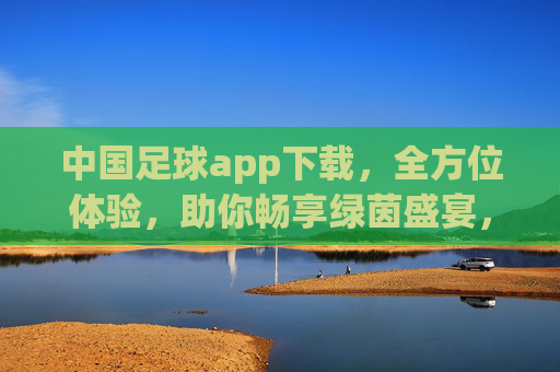 中国足球app下载，全方位体验，助你畅享绿茵盛宴，中国足球APP下载，全方位体验，畅享绿茵盛宴