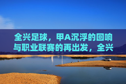 全兴足球，甲A沉浮的回响与职业联赛的再出发，全兴足球，甲A沉浮的回响与职业联赛的再出发