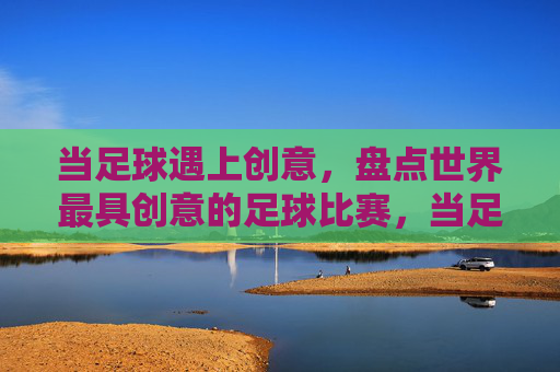 当足球遇上创意，盘点世界最具创意的足球比赛，当足球遇上创意，盘点世界最具创意的足球比赛
