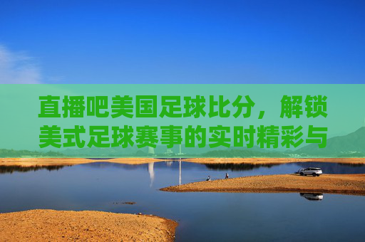 直播吧美国足球比分，解锁美式足球赛事的实时精彩与深度分析，直播吧美国足球比分，解锁美式足球赛事的实时精彩与深度分析