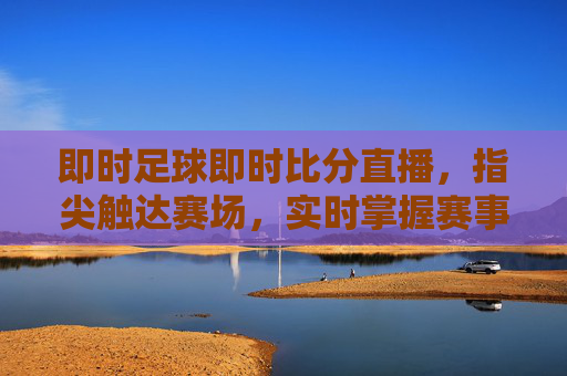 即时足球即时比分直播，指尖触达赛场，实时掌握赛事脉搏，即时足球即时比分直播，指尖触达赛场，实时掌握赛事脉搏
