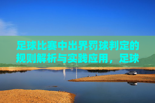足球比赛中出界罚球判定的规则解析与实践应用,足球比赛中出界罚球判定的规则解析与实践应用