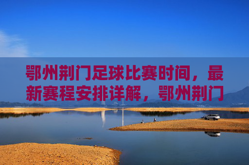 鄂州荆门足球比赛时间，最新赛程安排详解，鄂州荆门足球比赛时间，最新赛程安排详解