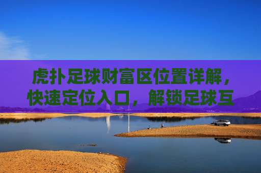 虎扑足球财富区位置详解，快速定位入口，解锁足球互动新体验，虎扑足球财富区位置详解，快速定位入口，解锁足球互动新体验