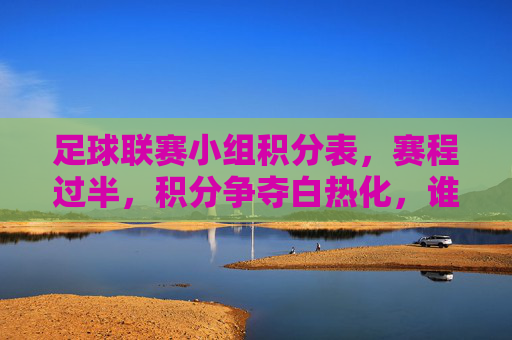 足球联赛小组积分表,赛程过半,积分争夺白热化,谁将突围?足球联赛小组积分过半,积分争夺白热化,谁将突围?
