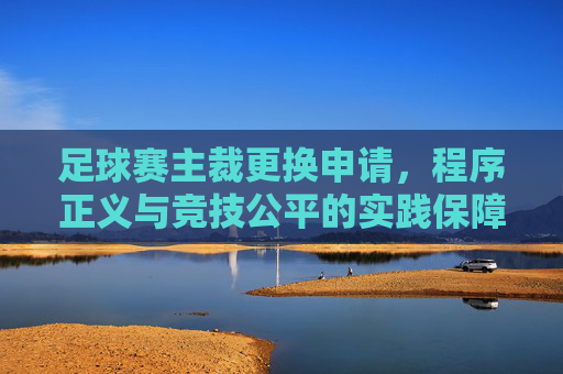 足球赛主裁更换申请,程序正义与竞技公平的实践保障,足球赛主裁更换申请,程序正义与竞技公平的实践保障