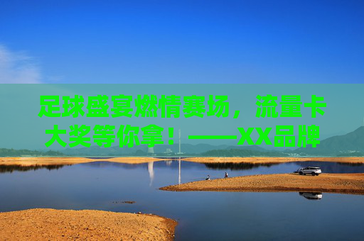 足球盛宴燃情赛场，流量卡大奖等你拿！——XX品牌足球赛事互动奖励活动火热进行中！足球盛宴燃情赛场，流量卡大奖等你拿！——XX品牌足球赛事互动奖励活动火热进行中！