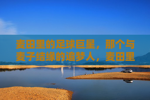 麦田里的足球巨星,那个与麦子结缘的追梦人,麦田里的足球巨星,那个与麦子结缘的追梦人