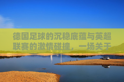 德国足球的沉稳底蕴与英超联赛的激情碰撞，一场关于比分与战术的深度解析，德国足球的沉稳底蕴与英超激情碰撞，一场关于比分与战术的深度解析