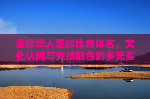 全球华人足球比赛排名，文化认同与竞技融合的多元实践，全球华人足球比赛排名，文化认同与竞技融合的多元实践