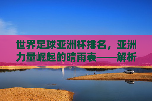 世界足球亚洲杯排名,亚洲力量崛起的晴雨表——解析排名变化背后的足球发展逻辑,世界足球亚洲杯排名,亚洲力量崛起的晴雨表——解析排名变化背后的足球发展逻辑