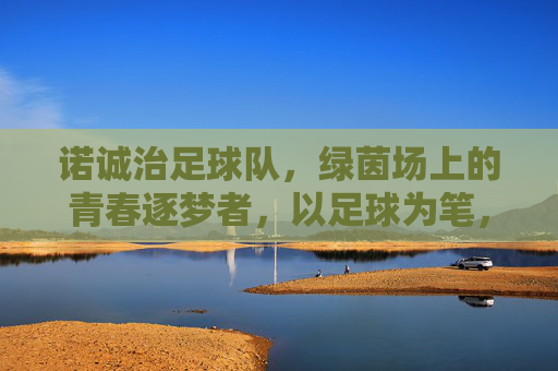 诺诚治足球队，绿茵场上的青春逐梦者，以足球为笔，书写热血篇章
