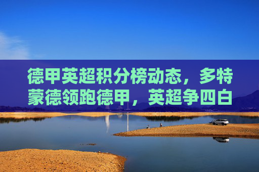 德甲英超积分榜动态，多特蒙德领跑德甲，英超争四白热化，德甲积分榜动态，多特领跑德甲，英超争四白热化
