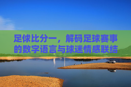 足俅比分一,解码足球赛事的数字语言与球迷情感联结,足俅比分解码,数字语言与球迷情感联结