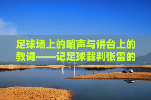 足球场上的哨声与讲台上的教诲——记足球裁判张雷的双重角色，足球场上的哨声与讲台上的教诲——记足球裁判张雷的双重角色
