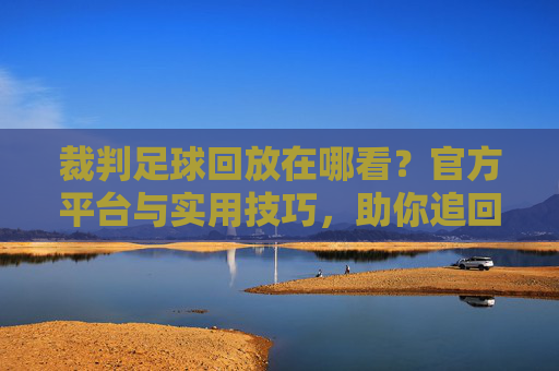 裁判足球回放在哪看？官方平台与实用技巧，助你追回精彩瞬间，裁判足球回放在哪看？官方平台与实用技巧，助你追回精彩瞬间