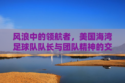风浪中的领航者，美国海湾足球队队长与团队精神的交响，风浪中的领航者，美国海湾足球队队长与团队精神的交响