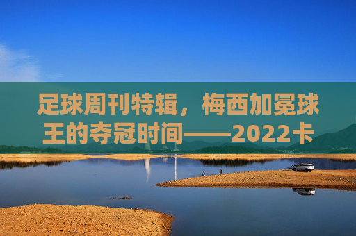 足球周刊特辑，梅西加冕球王的夺冠时间——2022卡塔尔世界杯，阿根廷2:1击败英格兰，时间定格在12月18日