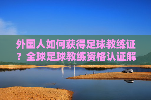 外国人如何获得足球教练证？全球足球教练资格认证解析