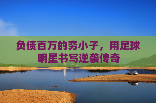 负债百万的穷小子，用足球明星书写逆袭传奇