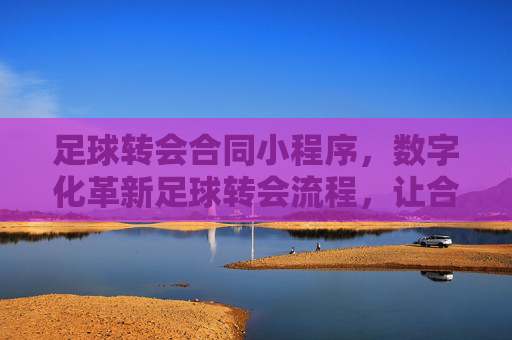 足球转会合同小程序，数字化革新足球转会流程，让合同管理更高效、更合规
