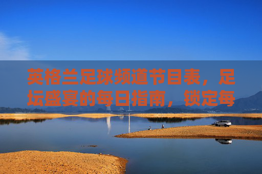 英格兰足球频道节目表，足坛盛宴的每日指南，锁定每一场精彩对决