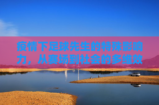 疫情下足球先生的特殊影响力，从赛场到社会的多维效应
