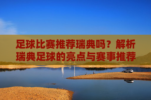 足球比赛推荐瑞典吗？解析瑞典足球的亮点与赛事推荐策略，足球比赛推荐瑞典吗？解析瑞典足球的亮点与赛事推荐策略