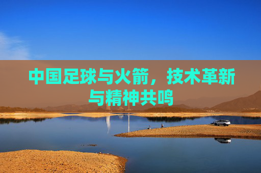 中国足球与火箭，技术革新与精神共鸣