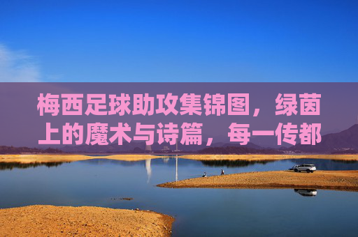 梅西足球助攻集锦图，绿茵上的魔术与诗篇，每一传都点燃胜利的火花