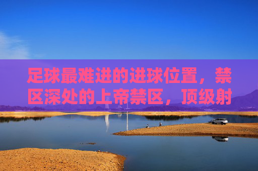 足球最难进的进球位置，禁区深处的上帝禁区，顶级射手为何常失手
