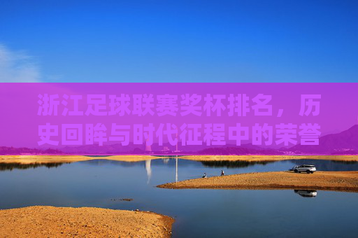 浙江足球联赛奖杯排名,历史回眸与时代征程中的荣誉印记
