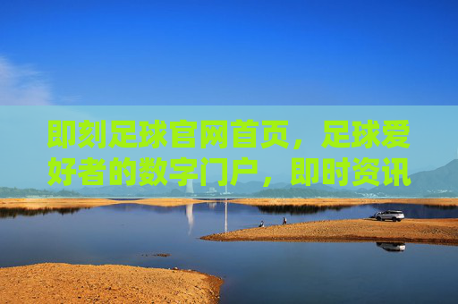 即刻足球官网首页，足球爱好者的数字门户，即时资讯与精彩内容的汇聚地