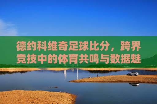 德约科维奇足球比分,跨界竞技中的体育共鸣与数据魅力