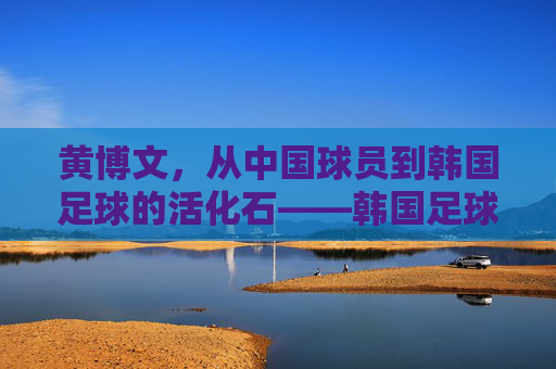 黄博文,从中国球员到韩国足球的活化石——韩国足球中与中国足球的跨越国界情缘