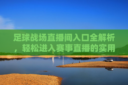 足球战场直播间入口全解析，轻松进入赛事直播的实用指南