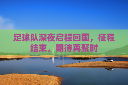 足球队深夜启程回国,征程结束,期待再聚时