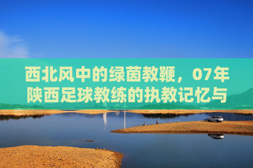 西北风中的绿茵教鞭，07年陕西足球教练的执教记忆与时代回响