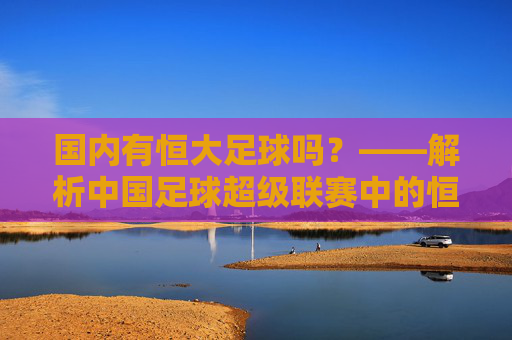 国内有恒大足球吗？——解析中国足球超级联赛中的恒大力量