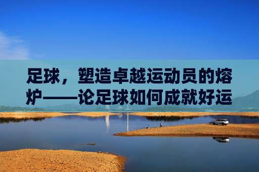 足球,塑造卓越运动员的熔炉——论足球如何成就好运动员